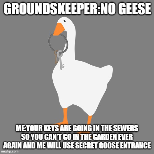 I actually did this in the game | GROUNDSKEEPER:NO GEESE; ME:YOUR KEYS ARE GOING IN THE SEWERS SO YOU CAN'T GO IN THE GARDEN EVER AGAIN AND ME WILL USE SECRET GOOSE ENTRANCE | image tagged in untitled goose game | made w/ Imgflip meme maker