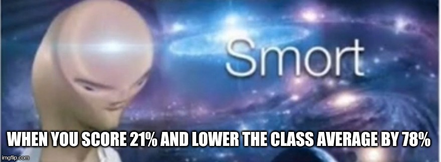 yes | WHEN YOU SCORE 21% AND LOWER THE CLASS AVERAGE BY 78% | image tagged in meme man smort | made w/ Imgflip meme maker