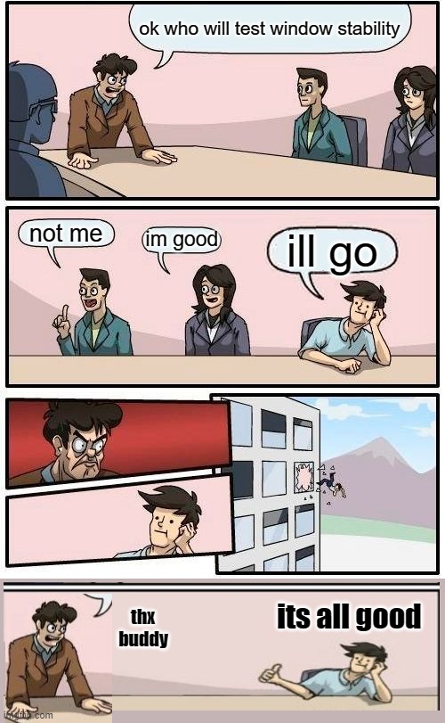 Volunteers!! | ok who will test window stability; not me; im good; ill go; its all good; thx buddy | image tagged in memes,boardroom meeting suggestion | made w/ Imgflip meme maker