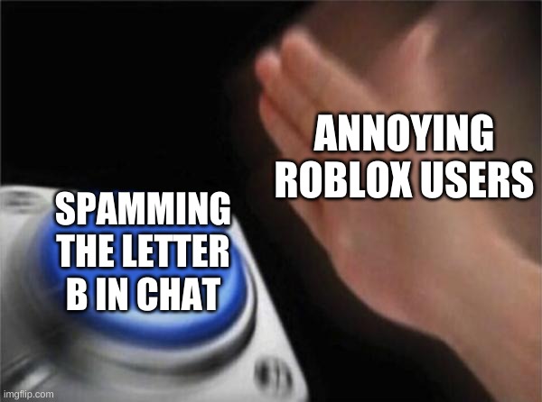 Blank Nut Button Meme | ANNOYING ROBLOX USERS; SPAMMING THE LETTER B IN CHAT | image tagged in memes,blank nut button | made w/ Imgflip meme maker