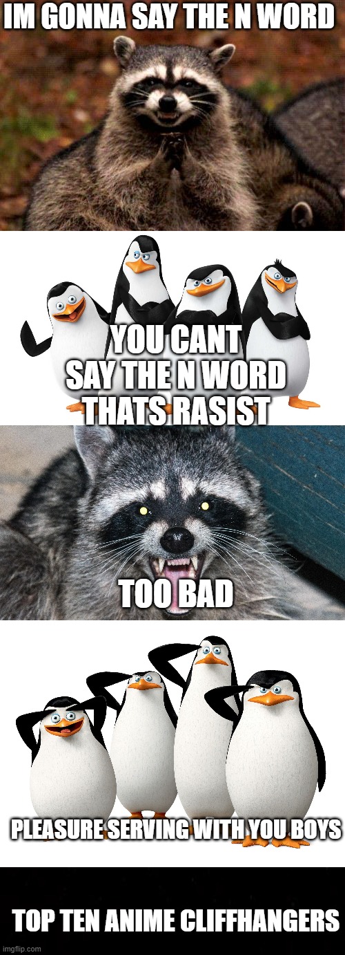 IM GONNA SAY THE N WORD; YOU CANT SAY THE N WORD THATS RASIST; TOO BAD; PLEASURE SERVING WITH YOU BOYS; TOP TEN ANIME CLIFFHANGERS | image tagged in memes,evil plotting raccoon | made w/ Imgflip meme maker