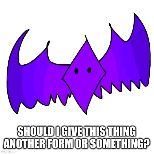 Idk I don’t want to copy anyone without their permission | SHOULD I GIVE THIS THING ANOTHER FORM OR SOMETHING? | made w/ Imgflip meme maker