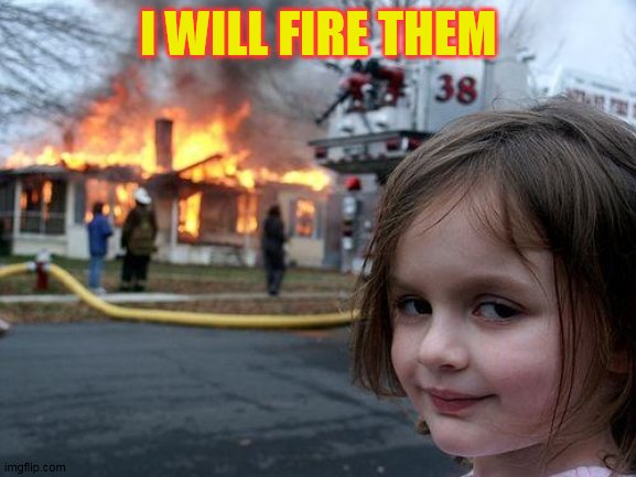 Disaster Girl Meme | I WILL FIRE THEM | image tagged in memes,disaster girl | made w/ Imgflip meme maker