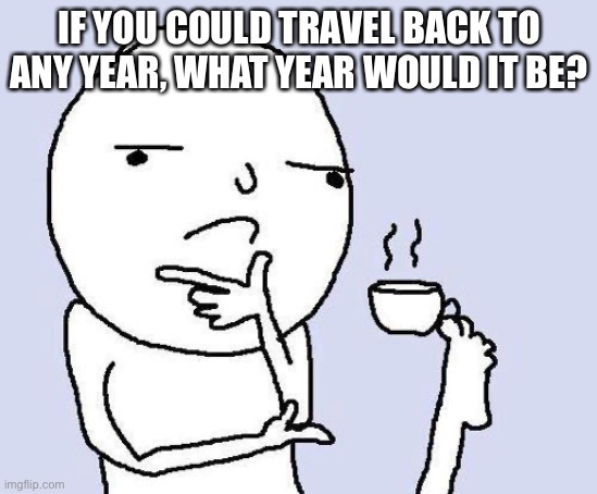 what year? | IF YOU COULD TRAVEL BACK TO ANY YEAR, WHAT YEAR WOULD IT BE? | image tagged in thinking meme | made w/ Imgflip meme maker