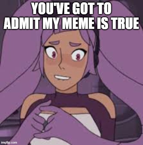 entrapta nervous | YOU'VE GOT TO ADMIT MY MEME IS TRUE | image tagged in entrapta nervous | made w/ Imgflip meme maker