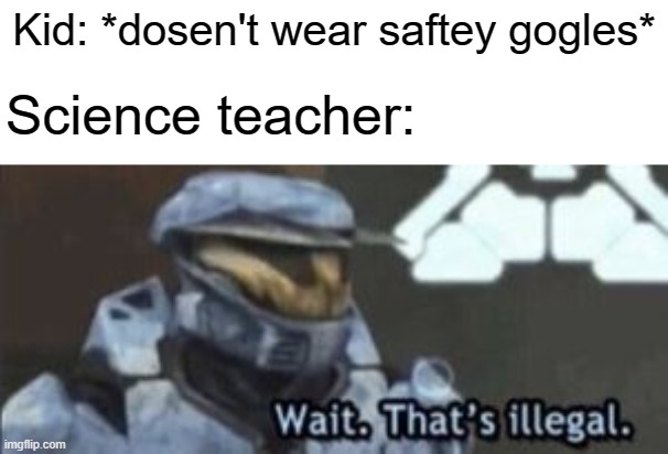 wait. that's illegal | Kid: *dosen't wear saftey gogles*; Science teacher: | image tagged in wait that's illegal,science,safety,middle school | made w/ Imgflip meme maker