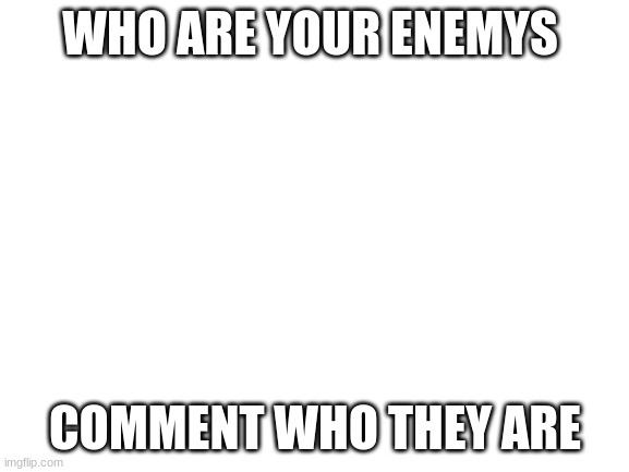 who are they | WHO ARE YOUR ENEMYS; COMMENT WHO THEY ARE | image tagged in blank white template | made w/ Imgflip meme maker