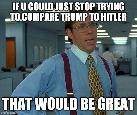 Like seriously tho... | IF U COULD JUST STOP TRYING TO COMPARE TRUMP TO HITLER; THAT WOULD BE GREAT | image tagged in memes,that would be great,president trump,stupid liberals,make america great again,maga | made w/ Imgflip meme maker