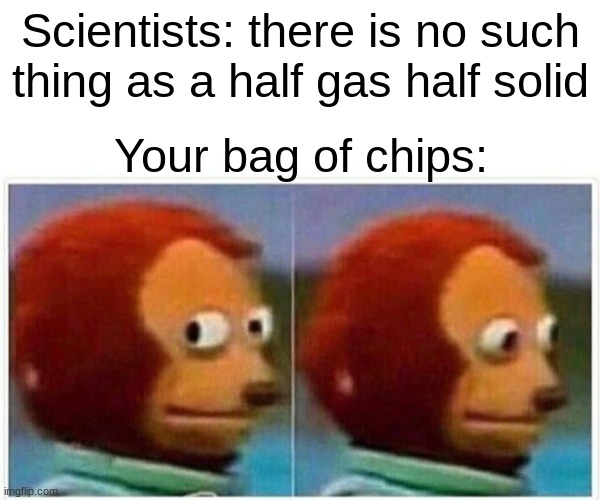 Monkey Puppet Meme | Scientists: there is no such thing as a half gas half solid; Your bag of chips: | image tagged in memes,monkey puppet | made w/ Imgflip meme maker