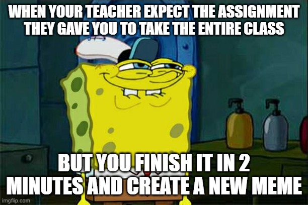 Don't You Squidward Meme | WHEN YOUR TEACHER EXPECT THE ASSIGNMENT THEY GAVE YOU TO TAKE THE ENTIRE CLASS; BUT YOU FINISH IT IN 2 MINUTES AND CREATE A NEW MEME | image tagged in memes,don't you squidward | made w/ Imgflip meme maker