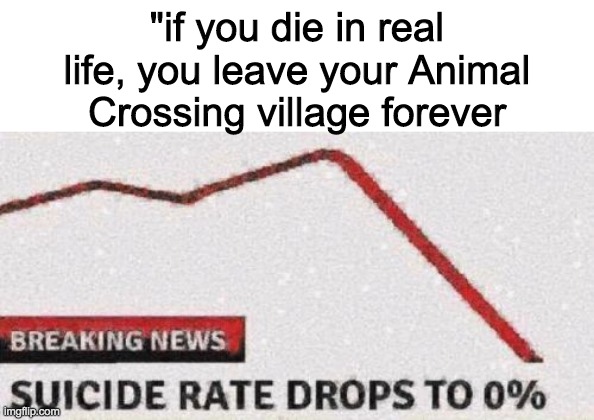 "if you die in real life, you leave your Animal Crossing village forever | image tagged in blank white template,suicide rates drop | made w/ Imgflip meme maker
