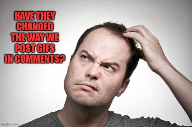 Either I have forgotten or they changed. | HAVE THEY CHANGED THE WAY WE POST GIFS IN COMMENTS? | image tagged in confused,nixieknox,gifs | made w/ Imgflip meme maker