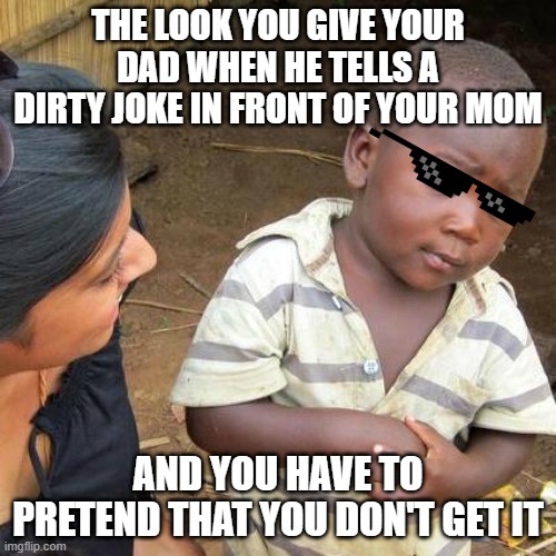 Third World Skeptical Kid Meme | THE LOOK YOU GIVE YOUR DAD WHEN HE TELLS A DIRTY JOKE IN FRONT OF YOUR MOM; AND YOU HAVE TO PRETEND THAT YOU DON'T GET IT | image tagged in memes,third world skeptical kid | made w/ Imgflip meme maker