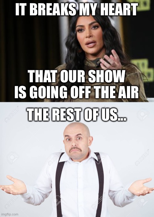 No One Cares | IT BREAKS MY HEART; THAT OUR SHOW IS GOING OFF THE AIR; THE REST OF US... | image tagged in funny memes | made w/ Imgflip meme maker