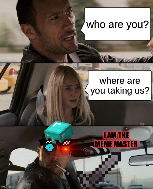 the meme master | who are you? where are you taking us? I AM THE MEME MASTER | image tagged in memes,the rock driving | made w/ Imgflip meme maker