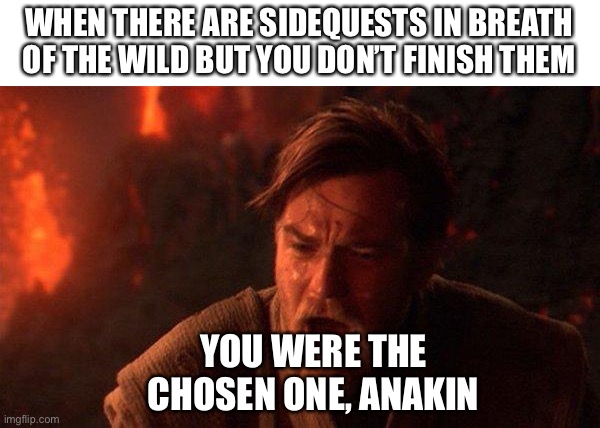 You Were The Chosen One (Star Wars) Meme | WHEN THERE ARE SIDEQUESTS IN BREATH OF THE WILD BUT YOU DON’T FINISH THEM; YOU WERE THE CHOSEN ONE, ANAKIN | image tagged in memes,you were the chosen one star wars | made w/ Imgflip meme maker
