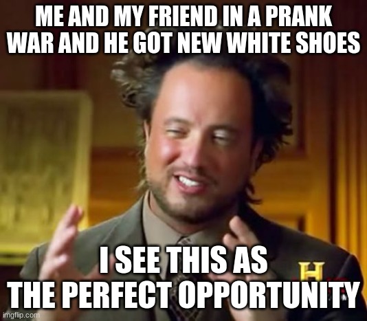 i owe him new shoes | ME AND MY FRIEND IN A PRANK WAR AND HE GOT NEW WHITE SHOES; I SEE THIS AS THE PERFECT OPPORTUNITY | image tagged in memes,ancient aliens | made w/ Imgflip meme maker