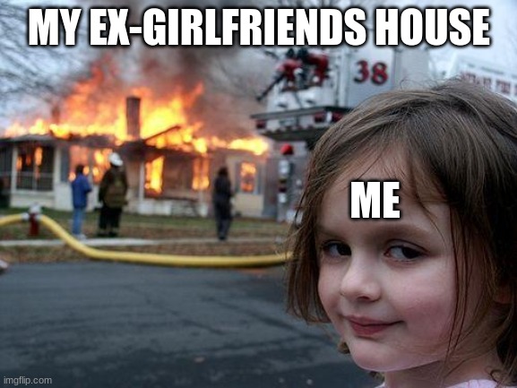 Disaster Girl | MY EX-GIRLFRIENDS HOUSE; ME | image tagged in memes,disaster girl | made w/ Imgflip meme maker