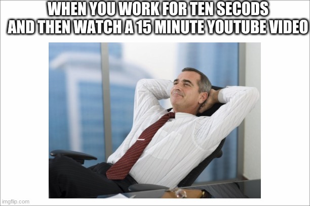 WHEN YOU WORK FOR TEN SECODS AND THEN WATCH A 15 MINUTE YOUTUBE VIDEO | image tagged in my life | made w/ Imgflip meme maker