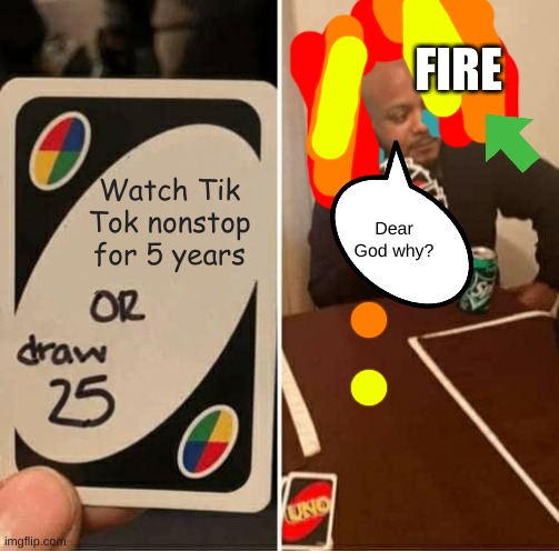 UNO Draw 25 Cards | FIRE; Watch Tik Tok nonstop for 5 years; Dear God why? | image tagged in memes,uno draw 25 cards,tik tok,dear god,no,please | made w/ Imgflip meme maker