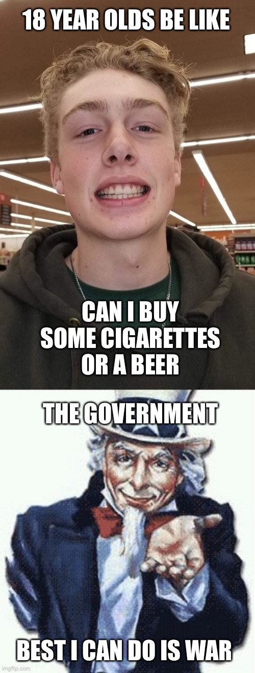 Options | 18 YEAR OLDS BE LIKE; CAN I BUY SOME CIGARETTES OR A BEER; THE GOVERNMENT; BEST I CAN DO IS WAR | image tagged in funny memes | made w/ Imgflip meme maker