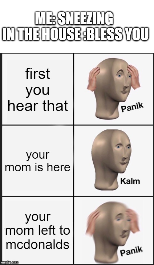 Panik Kalm Panik | ME: SNEEZING 
IN THE HOUSE :BLESS YOU; first you hear that; your mom is here; your mom left to mcdonalds | image tagged in memes,panik kalm panik,funny meme | made w/ Imgflip meme maker