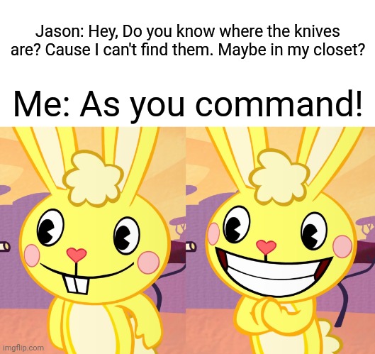 Cutey Cuddles (HTF) | Jason: Hey, Do you know where the knives are? Cause I can't find them. Maybe in my closet? Me: As you command! | image tagged in cutey cuddles htf,memes,happy tree friends,monkey puppet | made w/ Imgflip meme maker