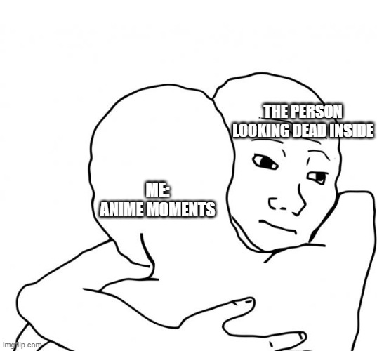 I Know That Feel Bro | THE PERSON LOOKING DEAD INSIDE; ME: ANIME MOMENTS | image tagged in memes,i know that feel bro | made w/ Imgflip meme maker