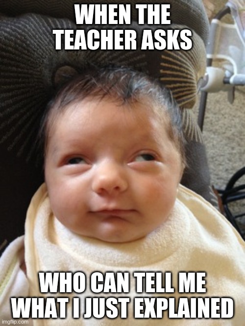 Half Sleep child | WHEN THE TEACHER ASKS; WHO CAN TELL ME WHAT I JUST EXPLAINED | image tagged in half sleep child | made w/ Imgflip meme maker