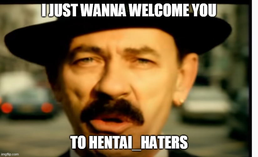 i just wanna welcome you to hentai_haters | I JUST WANNA WELCOME YOU; TO HENTAI_HATERS | image tagged in memes,funny,hentai,scatman | made w/ Imgflip meme maker