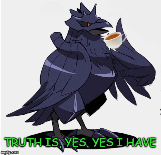 The_Tea_Drinking_Corviknight | TRUTH IS, YES. YES I HAVE | image tagged in the_tea_drinking_corviknight | made w/ Imgflip meme maker