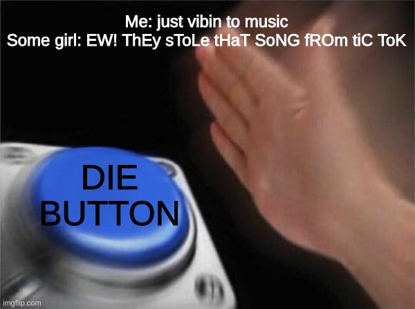 TIc Tok girls be like: | Me: just vibin to music
Some girl: EW! ThEy sToLe tHaT SoNG fROm tiC ToK; DIE BUTTON | image tagged in memes,blank nut button,music,die | made w/ Imgflip meme maker