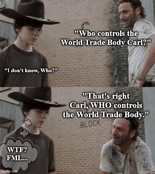 Rick and Carl Meme | "Who controls the World Trade Body Carl?"; "I don't know, Who?"; "That's right Carl, WHO controls the World Trade Body."; WTF? FML... | image tagged in memes,rick and carl,who,world trade body,world health organization | made w/ Imgflip meme maker