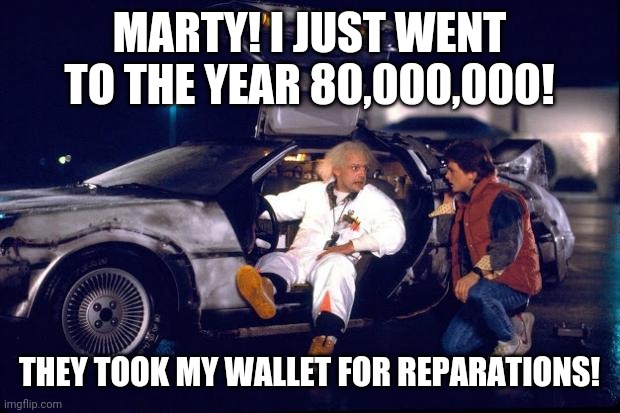 Back to the future | MARTY! I JUST WENT TO THE YEAR 80,000,000! THEY TOOK MY WALLET FOR REPARATIONS! | image tagged in back to the future | made w/ Imgflip meme maker