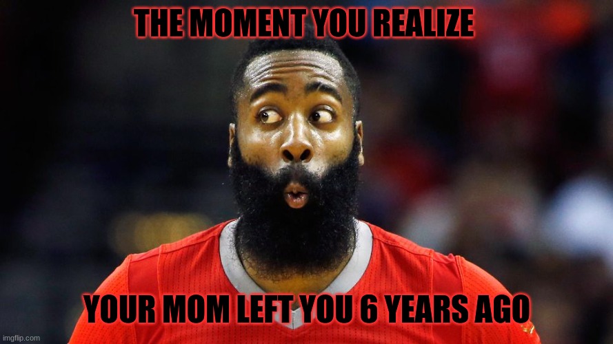 James Harden Suprised face | THE MOMENT YOU REALIZE; YOUR MOM LEFT YOU 6 YEARS AGO | image tagged in james harden suprised face | made w/ Imgflip meme maker