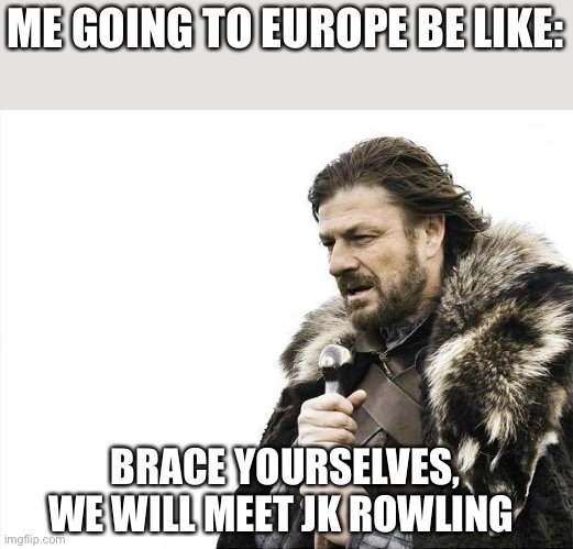 Brace Yourselves X is Coming | ME GOING TO EUROPE BE LIKE:; BRACE YOURSELVES, WE WILL MEET JK ROWLING | image tagged in memes,brace yourselves x is coming | made w/ Imgflip meme maker