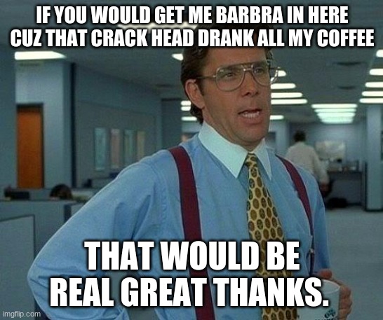 how dare you Barbra | IF YOU WOULD GET ME BARBRA IN HERE CUZ THAT CRACK HEAD DRANK ALL MY COFFEE; THAT WOULD BE REAL GREAT THANKS. | image tagged in memes,that would be great | made w/ Imgflip meme maker