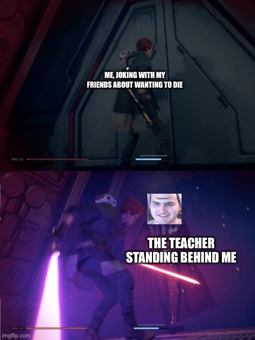 Darth Vader Cal Kestis | ME, JOKING WITH MY FRIENDS ABOUT WANTING TO DIE; THE TEACHER STANDING BEHIND ME | image tagged in darth vader cal kestis | made w/ Imgflip meme maker