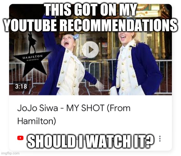 Jojo siwa doing Hamilton | THIS GOT ON MY YOUTUBE RECOMMENDATIONS; SHOULD I WATCH IT? | image tagged in memes,hamilton | made w/ Imgflip meme maker