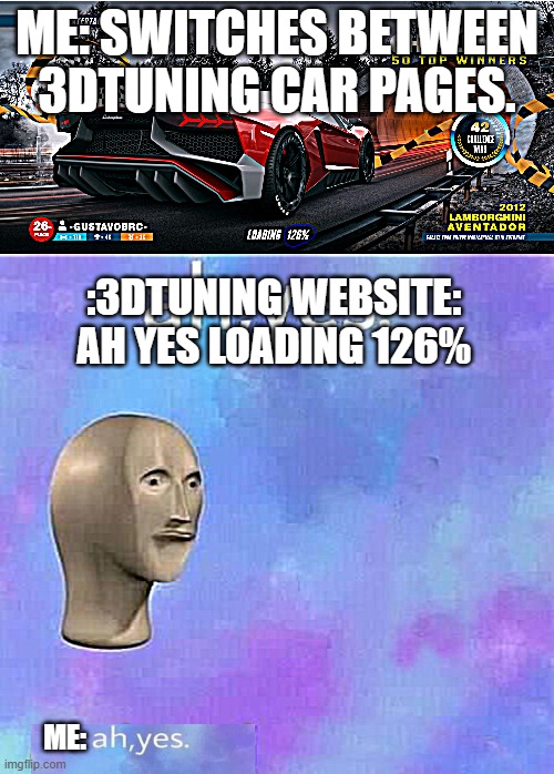 3DTuning being broken as always | ME: SWITCHES BETWEEN 3DTUNING CAR PAGES. :3DTUNING WEBSITE: AH YES LOADING 126%; ME: | image tagged in ah yes enslaved,3dtuning is broken | made w/ Imgflip meme maker
