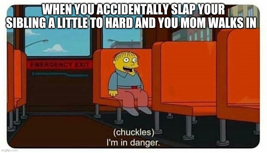 hehe of frick | WHEN YOU ACCIDENTALLY SLAP YOUR SIBLING A LITTLE TO HARD AND YOU MOM WALKS IN | image tagged in ralph in danger | made w/ Imgflip meme maker