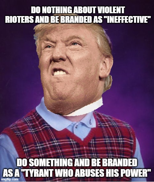 Bad Luck Donald | DO NOTHING ABOUT VIOLENT RIOTERS AND BE BRANDED AS "INEFFECTIVE"; DO SOMETHING AND BE BRANDED AS A "TYRANT WHO ABUSES HIS POWER" | image tagged in bad luck brian,memes,trump,donald trump | made w/ Imgflip meme maker