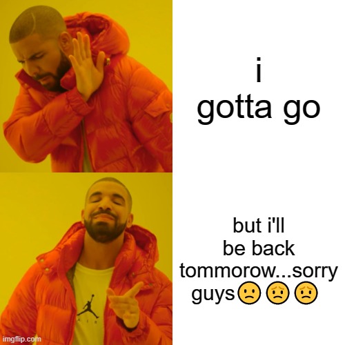 goodbye for now | i gotta go; but i'll be back tommorow...sorry guys🙁😟😟 | image tagged in memes,drake hotline bling | made w/ Imgflip meme maker