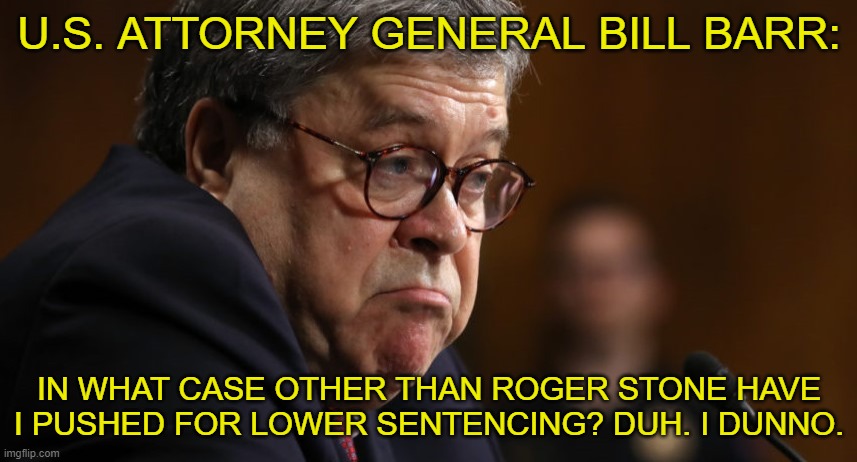 Criminal AG | U.S. ATTORNEY GENERAL BILL BARR:; IN WHAT CASE OTHER THAN ROGER STONE HAVE I PUSHED FOR LOWER SENTENCING? DUH. I DUNNO. | image tagged in barr,trump,roger stone | made w/ Imgflip meme maker