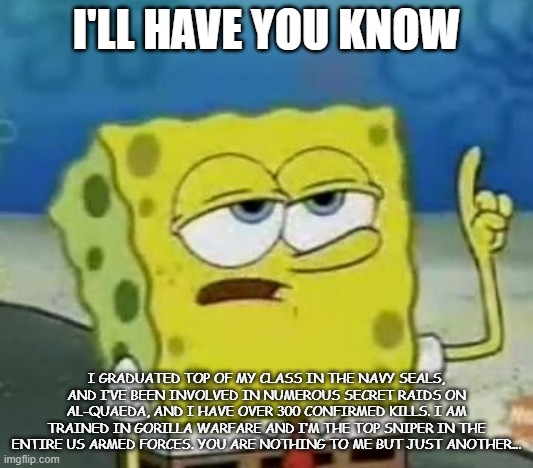 Spongebob Is The Navy Seals | I'LL HAVE YOU KNOW; I GRADUATED TOP OF MY CLASS IN THE NAVY SEALS, AND I’VE BEEN INVOLVED IN NUMEROUS SECRET RAIDS ON AL-QUAEDA, AND I HAVE OVER 300 CONFIRMED KILLS. I AM TRAINED IN GORILLA WARFARE AND I’M THE TOP SNIPER IN THE ENTIRE US ARMED FORCES. YOU ARE NOTHING TO ME BUT JUST ANOTHER... | image tagged in memes,i'll have you know spongebob,navy seals | made w/ Imgflip meme maker
