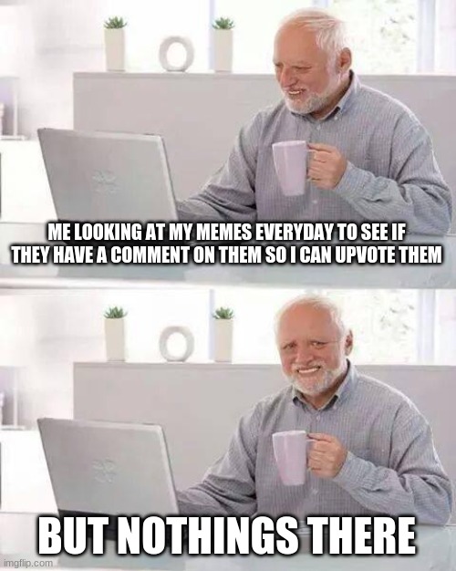 Hide the Pain Harold Meme | ME LOOKING AT MY MEMES EVERYDAY TO SEE IF THEY HAVE A COMMENT ON THEM SO I CAN UPVOTE THEM BUT NOTHINGS THERE | image tagged in memes,hide the pain harold | made w/ Imgflip meme maker