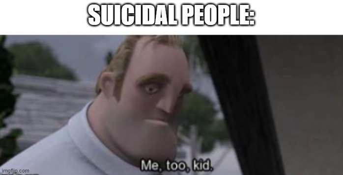 me too kid | SUICIDAL PEOPLE: | image tagged in me too kid | made w/ Imgflip meme maker