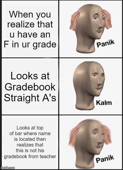 Panik Kalm Panik | When you realize that u have an F in ur grade; Looks at Gradebook Straight A's; Looks at top of bar where name is located then realizes that this is not his gradebook from teacher | image tagged in memes,panik kalm panik | made w/ Imgflip meme maker