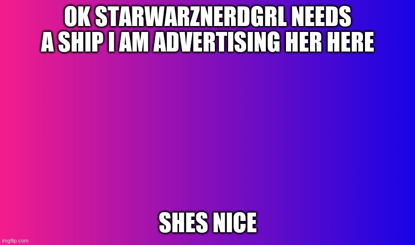 Boring Background | OK STARWARZNERDGRL NEEDS A SHIP I AM ADVERTISING HER HERE; SHES NICE | image tagged in boring background | made w/ Imgflip meme maker