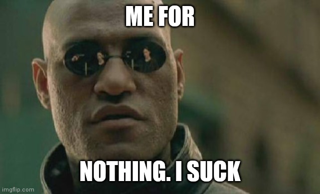 Matrix Morpheus Meme | ME FOR; NOTHING. I SUCK | image tagged in memes,matrix morpheus | made w/ Imgflip meme maker